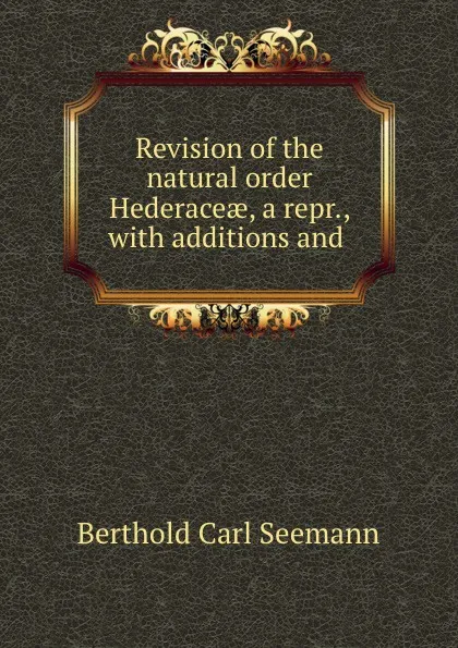 Обложка книги Revision of the natural order Hederaceae, a repr., with additions and ., Berthold Carl Seemann