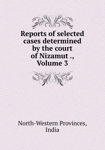 Обложка книги Reports of selected cases determined by the court of Nizamut ., Volume 3, North-Western Provinces