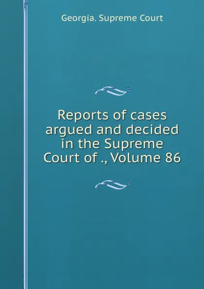 Обложка книги Reports of cases argued and decided in the Supreme Court of ., Volume 86, Georgia. Supreme Court