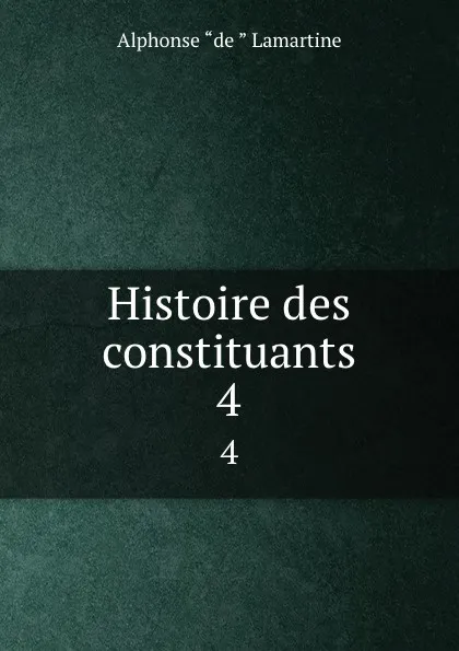 Обложка книги Histoire des constituants. 4, Lamartine Alphonse de