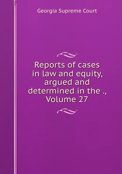 Обложка книги Reports of cases in law and equity, argued and determined in the ., Volume 27, Georgia Supreme Court