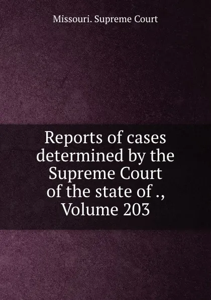 Обложка книги Reports of cases determined by the Supreme Court of the state of ., Volume 203, Missouri. Supreme Court