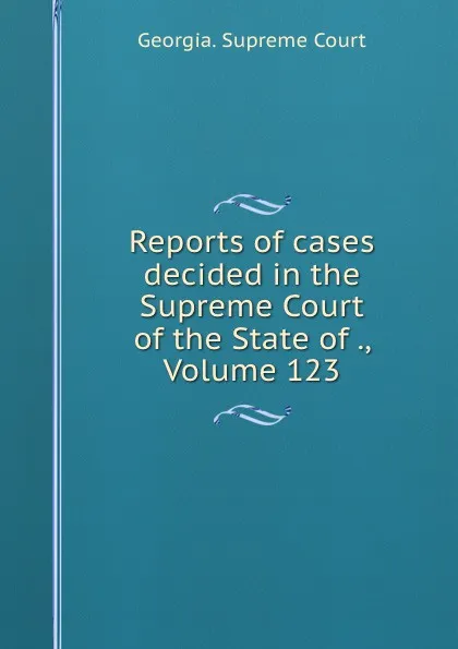 Обложка книги Reports of cases decided in the Supreme Court of the State of ., Volume 123, Georgia. Supreme Court