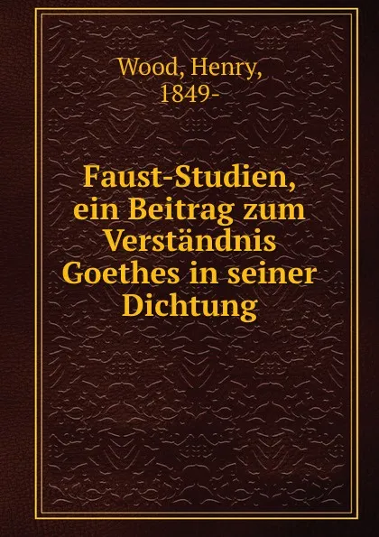 Обложка книги Faust-Studien, ein Beitrag zum Verstandnis Goethes in seiner Dichtung, Henry Wood