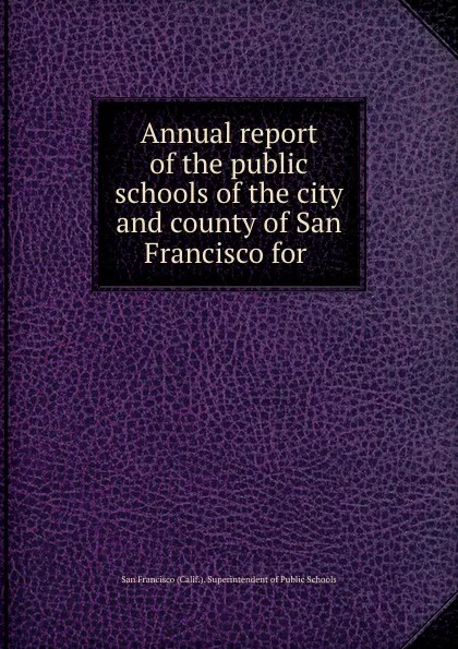 Обложка книги Annual report of the public schools of the city and county of San Francisco for, San Francisco Calif. Superintendent of Public Schools