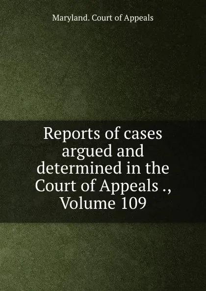 Обложка книги Reports of cases argued and determined in the Court of Appeals ., Volume 109, Maryland. Court of Appeals