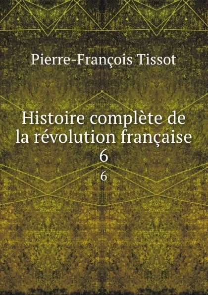 Обложка книги Histoire complete de la revolution francaise. 6, Pierre-François Tissot