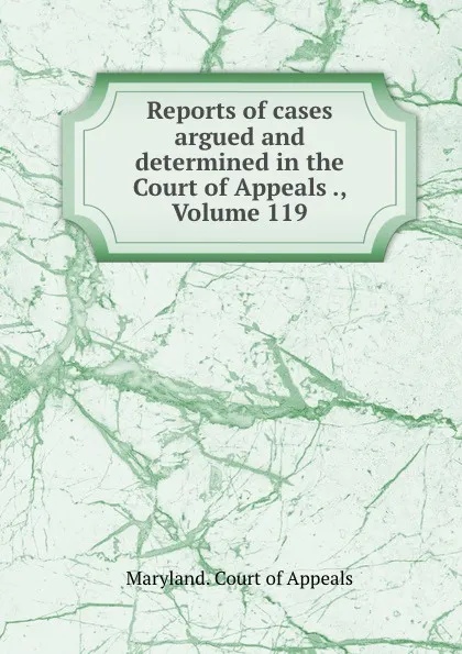 Обложка книги Reports of cases argued and determined in the Court of Appeals ., Volume 119, Maryland. Court of Appeals