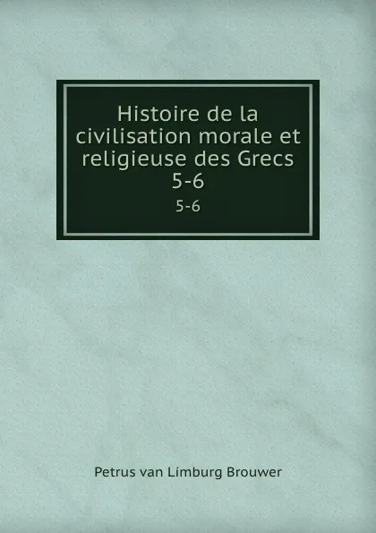 Обложка книги Histoire de la civilisation morale et religieuse des Grecs. 5-6, Petrus van Limburg Brouwer