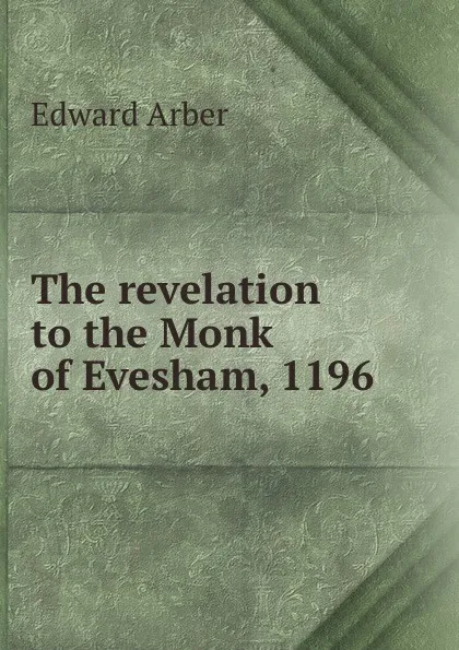 Обложка книги The revelation to the Monk of Evesham, 1196, Edward Arber