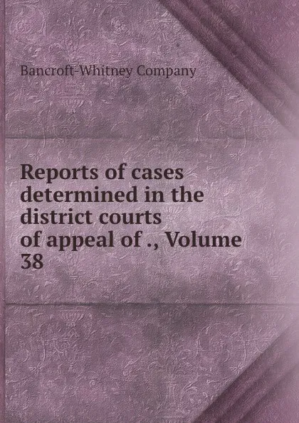 Обложка книги Reports of cases determined in the district courts of appeal of ., Volume 38, Bancroft-Whitney