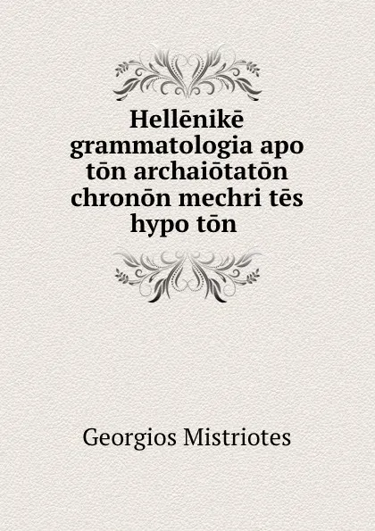 Обложка книги Hellenike grammatologia apo ton archaiotaton chronon mechri tes hypo ton ., Georgios Mistriotes