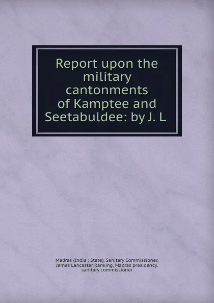 Обложка книги Report upon the military cantonments of Kamptee and Seetabuldee: by J. L ., India State. Sanitary Commissioner