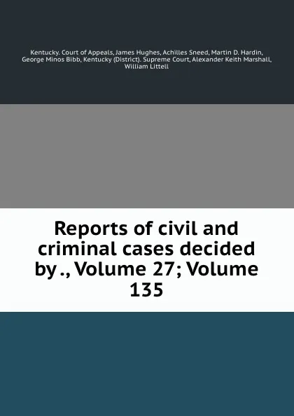 Обложка книги Reports of civil and criminal cases decided by ., Volume 27;.Volume 135, Kentucky. Court of Appeals