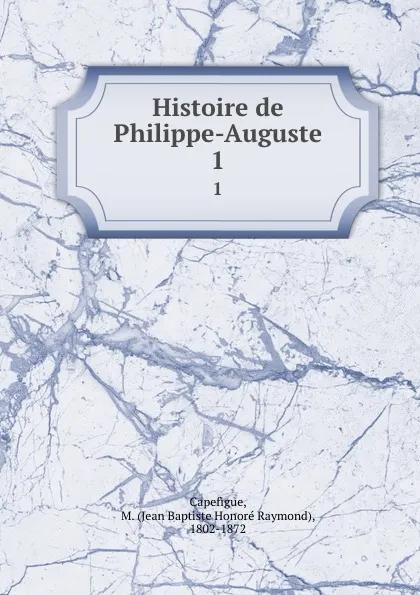 Обложка книги Histoire de Philippe-Auguste. 1, Jean Baptiste Honoré Raymond Capefigue