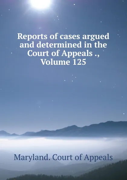 Обложка книги Reports of cases argued and determined in the Court of Appeals ., Volume 125, Maryland. Court of Appeals