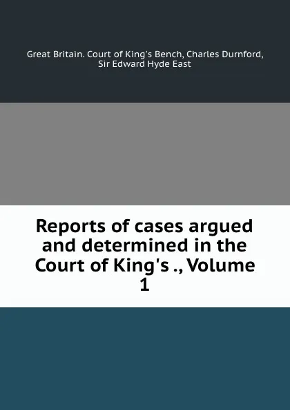 Обложка книги Reports of cases argued and determined in the Court of King.s ., Volume 1, Great Britain. Court of King's Bench