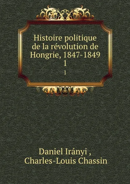 Обложка книги Histoire politique de la revolution de Hongrie, 1847-1849. 1, Daniel Irányi