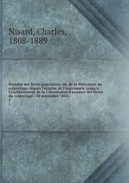 Обложка книги Histoire des livres populaires, ou, de la litterature du colportage, depuis l.origine de l.imprimerie jusqu.a l.etablissement de la Commission d.examen des livres du colportage--30 novembre 1852;. 2, Charles Nisard