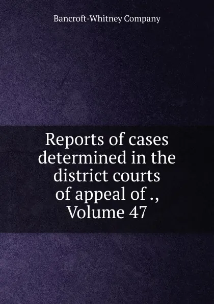 Обложка книги Reports of cases determined in the district courts of appeal of ., Volume 47, Bancroft-Whitney