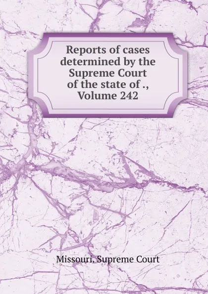 Обложка книги Reports of cases determined by the Supreme Court of the state of ., Volume 242, Missouri. Supreme Court