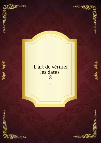 Обложка книги L.art de verifier les dates . 8, Nicolas Viton Saint-Allais