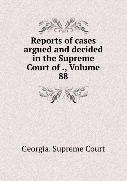 Обложка книги Reports of cases argued and decided in the Supreme Court of ., Volume 88, Georgia. Supreme Court