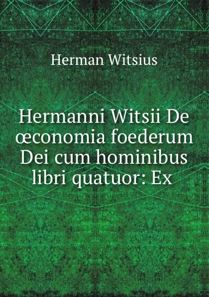 Обложка книги Hermanni Witsii De oeconomia foederum Dei cum hominibus libri quatuor: Ex ., Herman Witsius