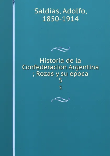 Обложка книги Historia de la Confederacion Argentina ; Rozas y su epoca. 5, Adolfo Saldías