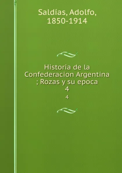 Обложка книги Historia de la Confederacion Argentina ; Rozas y su epoca. 4, Adolfo Saldías