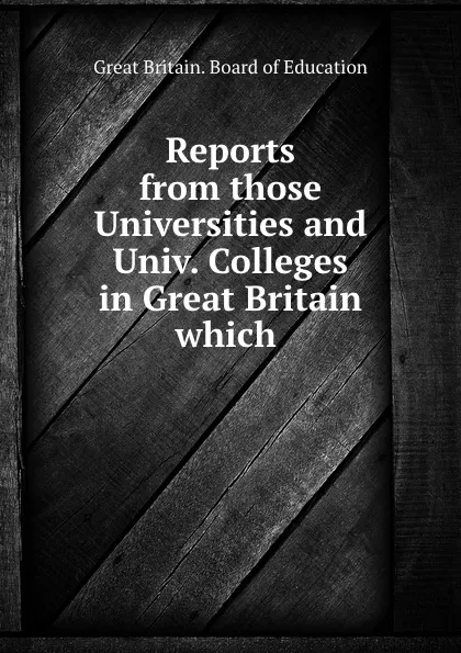 Обложка книги Reports from those Universities and Univ. Colleges in Great Britain which ., Great Britain. Board of Education