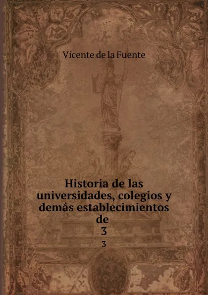 Обложка книги Historia de las universidades, colegios y demas establecimientos de . 3, Vicente de la Fuente