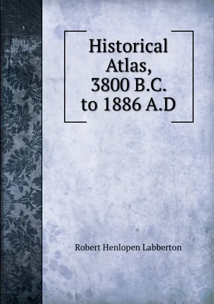 Обложка книги Historical Atlas, 3800 B.C. to 1886 A.D., Robert Henlopen Labberton