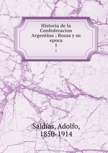 Обложка книги Historia de la Confederacion Argentina ; Rozas y su epoca. 1, Adolfo Saldías