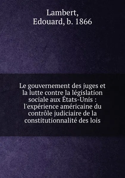 Обложка книги Le gouvernement des juges et la lutte contre la legislation sociale aux Etats-Unis : l.experience americaine du controle judiciaire de la constitutionnalite des lois, Edouard Lambert