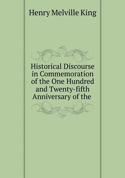 Обложка книги Historical Discourse in Commemoration of the One Hundred and Twenty-fifth Anniversary of the ., Henry Melville King