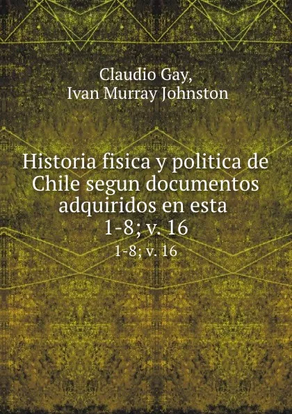 Обложка книги Historia fisica y politica de Chile segun documentos adquiridos en esta . 1-8; v. 16, Claudio Gay