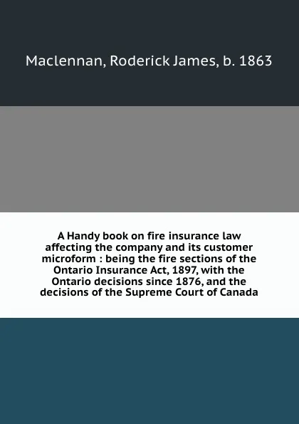 Обложка книги A Handy book on fire insurance law affecting the company and its customer microform : being the fire sections of the Ontario Insurance Act, 1897, with the Ontario decisions since 1876, and the decisions of the Supreme Court of Canada, Roderick James Maclennan