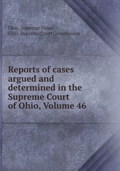 Обложка книги Reports of cases argued and determined in the Supreme Court of Ohio, Volume 46, Ohio. Supreme Court