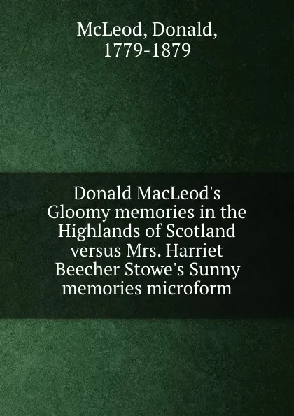 Обложка книги Donald MacLeod.s Gloomy memories in the Highlands of Scotland versus Mrs. Harriet Beecher Stowe.s Sunny memories microform, Donald McLeod