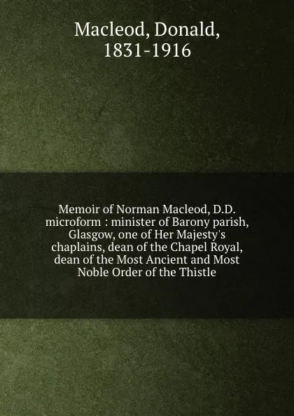 Обложка книги Memoir of Norman Macleod, D.D. microform : minister of Barony parish, Glasgow, one of Her Majesty.s chaplains, dean of the Chapel Royal, dean of the Most Ancient and Most Noble Order of the Thistle, Donald Macleod