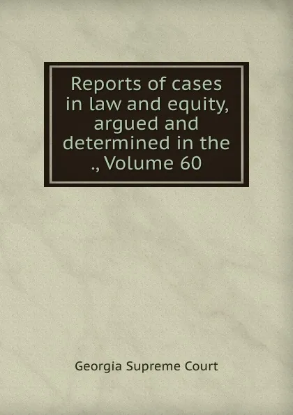 Обложка книги Reports of cases in law and equity, argued and determined in the ., Volume 60, Georgia Supreme Court