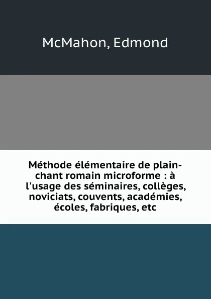 Обложка книги Methode elementaire de plain-chant romain microforme : a l.usage des seminaires, colleges, noviciats, couvents, academies, ecoles, fabriques, etc., Edmond McMahon