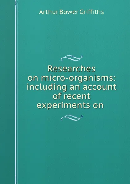 Обложка книги Researches on micro-organisms: including an account of recent experiments on ., Arthur Bower Griffiths