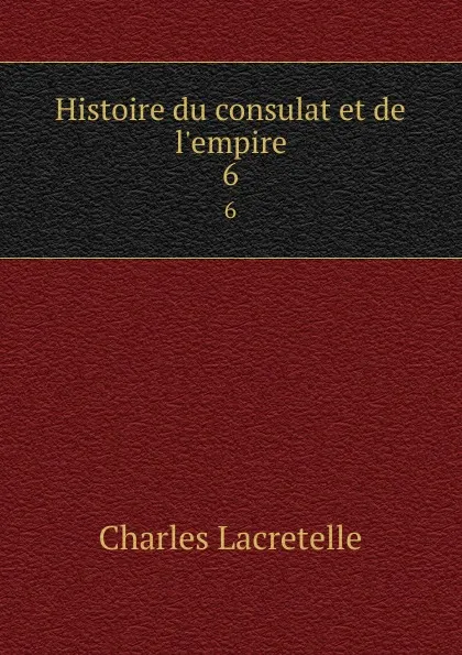 Обложка книги Histoire du consulat et de l.empire. 6, Charles Lacretelle