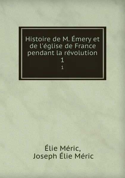 Обложка книги Histoire de M. Emery et de l.eglise de France pendant la revolution. 1, Élie Méric