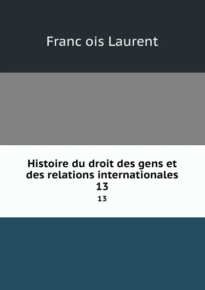 Обложка книги Histoire du droit des gens et des relations internationales. 13, Franc̦ois Laurent