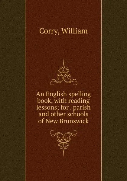 Обложка книги An English spelling book, with reading lessons; for . parish and other schools of New Brunswick, William Corry