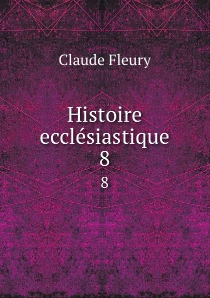 Обложка книги Histoire ecclesiastique. 8, Fleury Claude