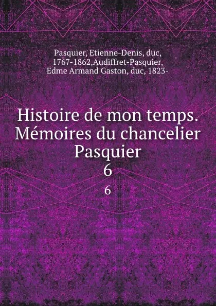 Обложка книги Histoire de mon temps. Memoires du chancelier Pasquier. 6, Etienne-Denis Pasquier